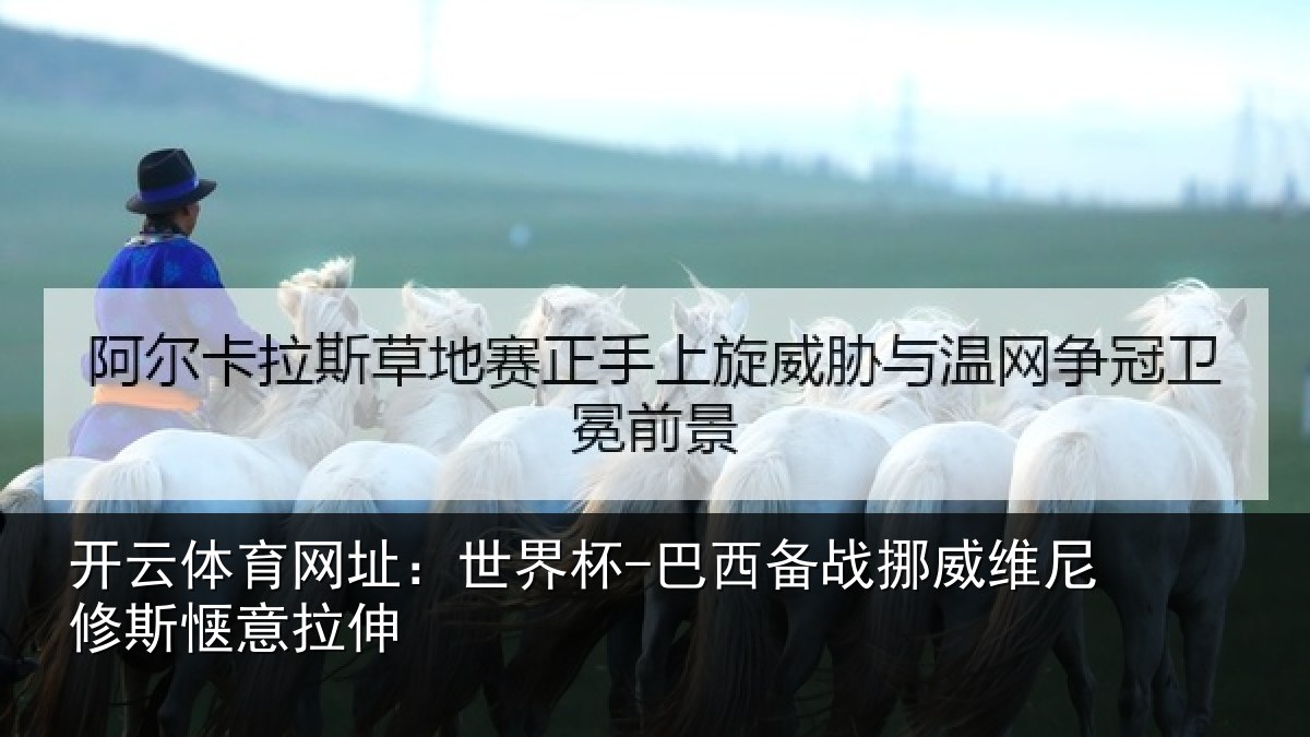 开云体育网址：世界杯-巴西备战挪威维尼修斯惬意拉伸