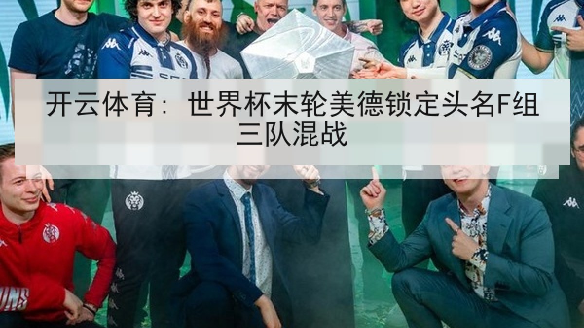 开云体育: 世界杯末轮美德锁定头名F组三队混战 开云体育: 世界杯末轮美德锁定头名F组三队混战