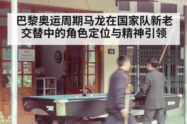 巴黎奥运周期马龙在国家队新老交替中的角色定位与精神引领