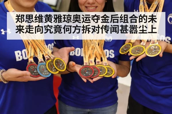 郑思维黄雅琼奥运夺金后组合的未来走向究竟何方拆对传闻甚嚣尘上