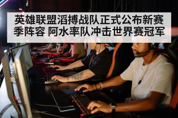 英雄联盟滔搏战队正式公布新赛季阵容 阿水率队冲击世界赛冠军