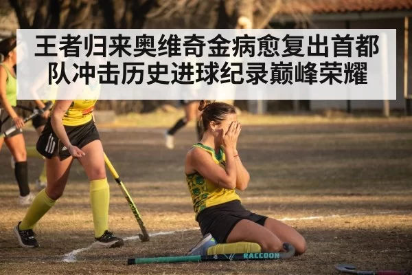 王者归来奥维奇金病愈复出首都队冲击历史进球纪录巅峰荣耀
