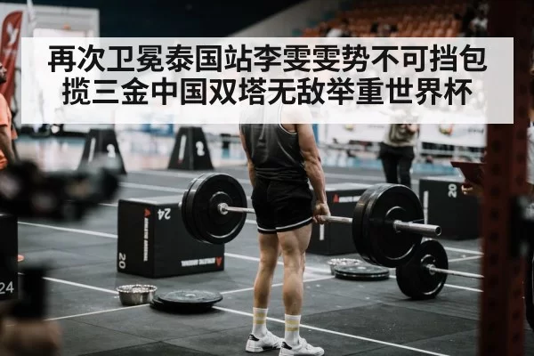 再次卫冕泰国站李雯雯势不可挡包揽三金中国双塔无敌举重世界杯